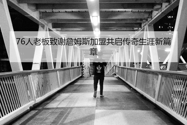 76人老板致谢詹姆斯加盟共启传奇生涯新篇章