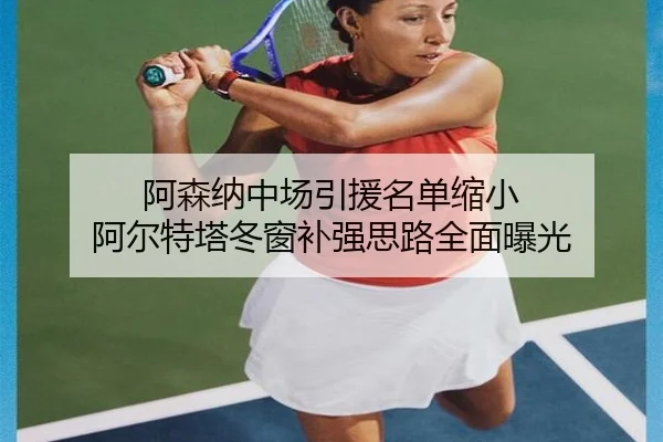 阿森纳中场引援名单缩小 阿尔特塔冬窗补强思路全面曝光